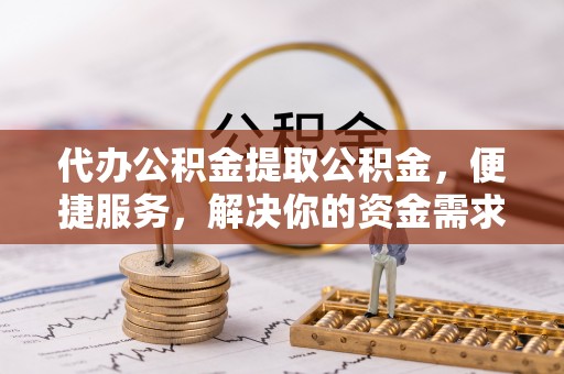 临漳代办公积金提取公积金，便捷服务，解决你的资金需求