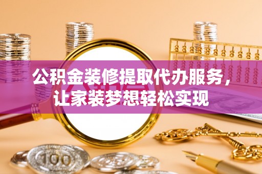 临漳公积金装修提取代办服务，让家装梦想轻松实现
