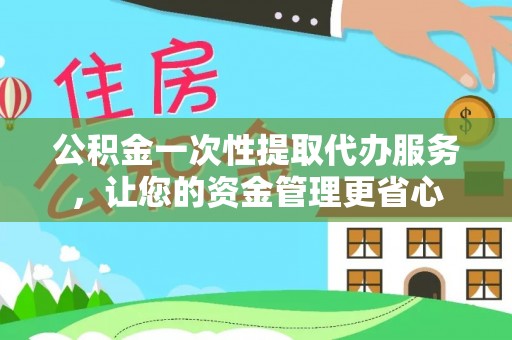 临漳公积金一次性提取代办服务，让您的资金管理更省心
