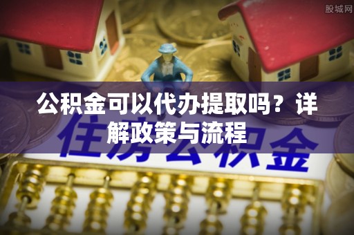 临漳公积金可以代办提取吗？详解政策与流程