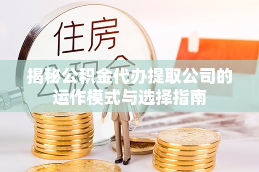 临漳揭秘公积金代办提取公司的运作模式与选择指南