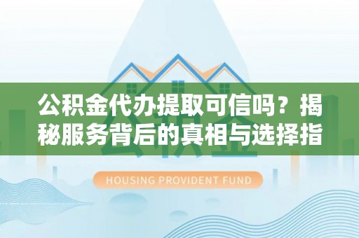 临漳公积金代办提取可信吗？揭秘服务背后的真相与选择指南