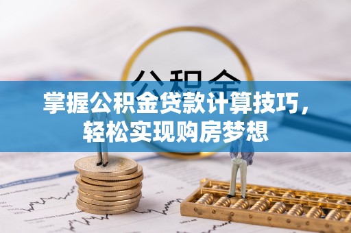 临漳掌握公积金贷款计算技巧，轻松实现购房梦想