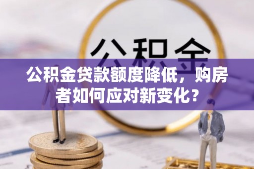 临漳公积金贷款额度降低，购房者如何应对新变化？