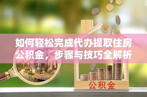 临漳如何轻松完成代办提取住房公积金，步骤与技巧全解析