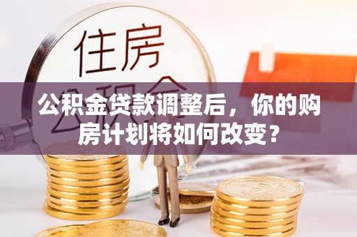 临漳公积金贷款调整后，你的购房计划将如何改变？