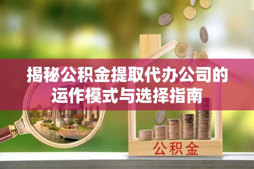 临漳揭秘公积金提取代办公司的运作模式与选择指南
