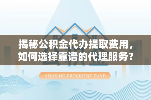 临漳揭秘公积金代办提取费用，如何选择靠谱的代理服务？