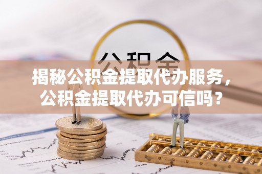 临漳揭秘公积金提取代办服务，公积金提取代办可信吗？