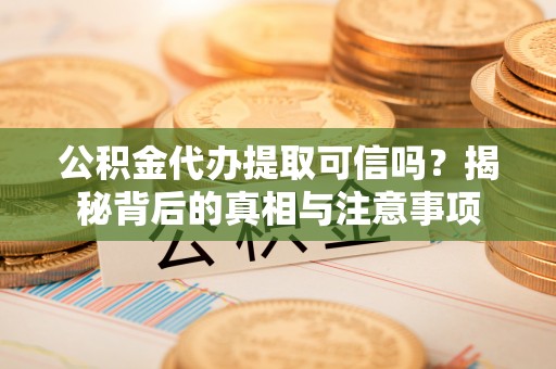 临漳公积金代办提取可信吗？揭秘背后的真相与注意事项
