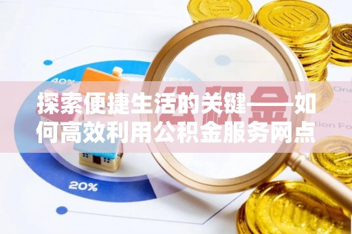 临漳探索便捷生活的关键——如何高效利用公积金服务网点查询功能