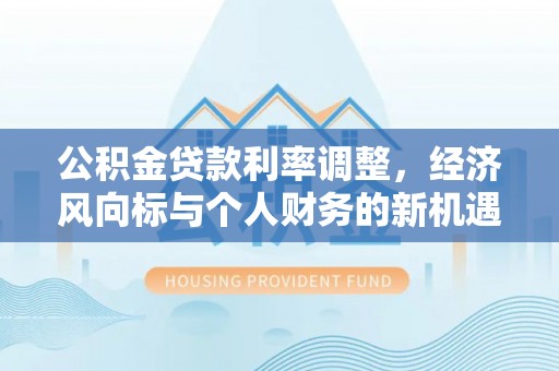 临漳公积金贷款利率调整，经济风向标与个人财务的新机遇