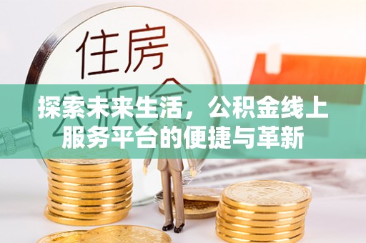 临漳探索未来生活，公积金线上服务平台的便捷与革新