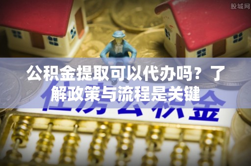 临漳公积金提取可以代办吗？了解政策与流程是关键