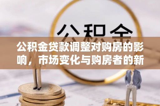 临漳公积金贷款调整对购房的影响，市场变化与购房者的新选择