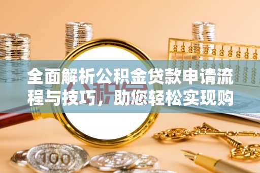临漳全面解析公积金贷款申请流程与技巧，助您轻松实现购房梦想