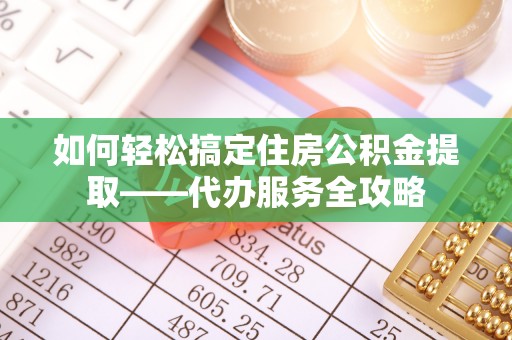 临漳如何轻松搞定住房公积金提取——代办服务全攻略