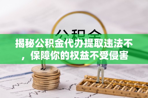 临漳揭秘公积金代办提取违法不，保障你的权益不受侵害