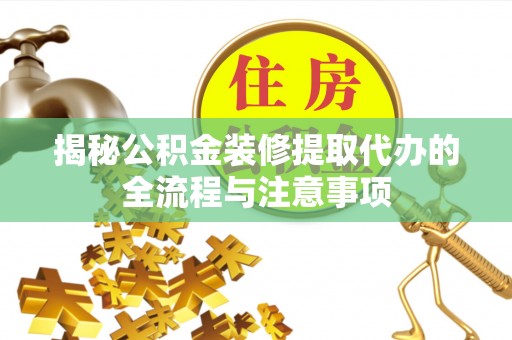 临漳揭秘公积金装修提取代办的全流程与注意事项