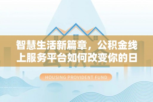 临漳智慧生活新篇章，公积金线上服务平台如何改变你的日常