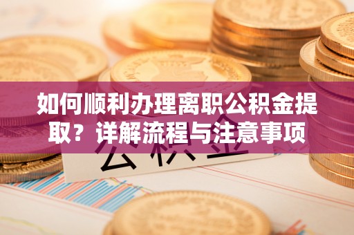 临漳如何顺利办理离职公积金提取？详解流程与注意事项