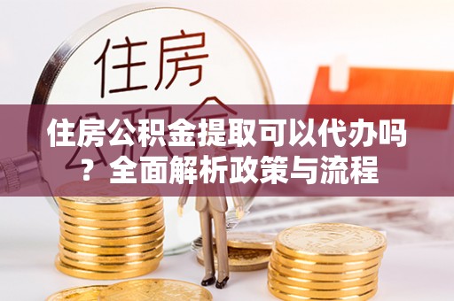临漳住房公积金提取可以代办吗？全面解析政策与流程