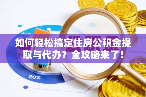 临漳如何轻松搞定住房公积金提取与代办？全攻略来了！