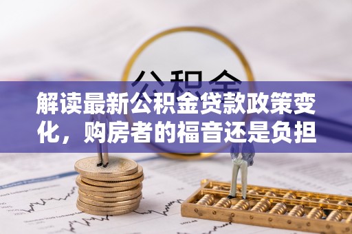 临漳解读最新公积金贷款政策变化，购房者的福音还是负担？