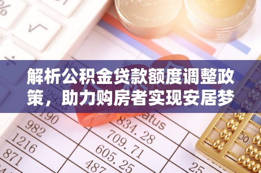 临漳解析公积金贷款额度调整政策，助力购房者实现安居梦想