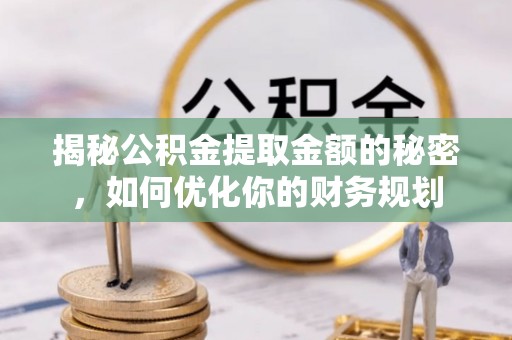 临漳揭秘公积金提取金额的秘密，如何优化你的财务规划