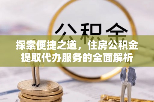 临漳探索便捷之道，住房公积金提取代办服务的全面解析