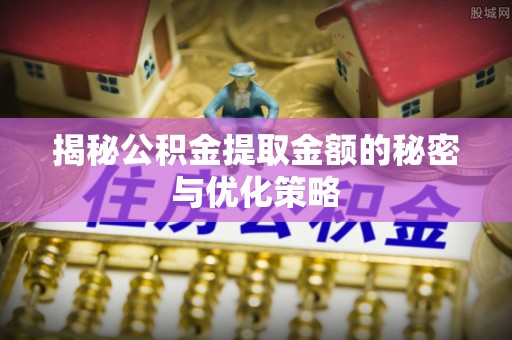 临漳揭秘公积金提取金额的秘密与优化策略