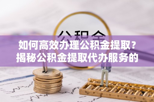 临漳如何高效办理公积金提取？揭秘公积金提取代办服务的优势与注意事项