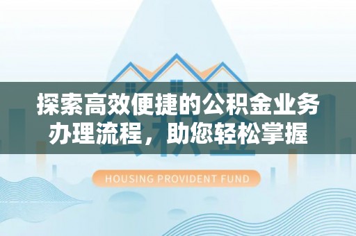 临漳探索高效便捷的公积金业务办理流程，助您轻松掌握