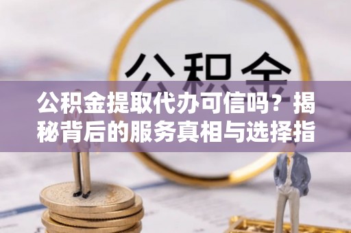 临漳公积金提取代办可信吗？揭秘背后的服务真相与选择指南