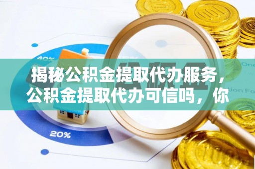 临漳揭秘公积金提取代办服务，公积金提取代办可信吗，你需要知道的真相