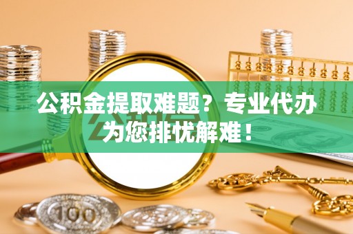 临漳公积金提取难题？专业代办为您排忧解难！