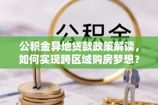 临漳公积金异地贷款政策解读，如何实现跨区域购房梦想？