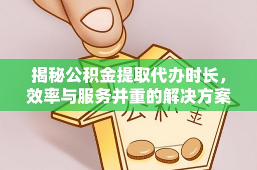临漳揭秘公积金提取代办时长，效率与服务并重的解决方案