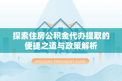 临漳探索住房公积金代办提取的便捷之道与政策解析