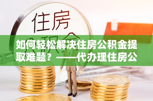 临漳如何轻松解决住房公积金提取难题？——代办理住房公积金提取服务解析