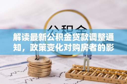 临漳解读最新公积金贷款调整通知，政策变化对购房者的影响与应对策略