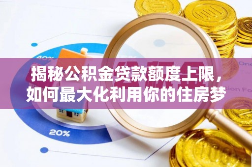 临漳揭秘公积金贷款额度上限，如何最大化利用你的住房梦？