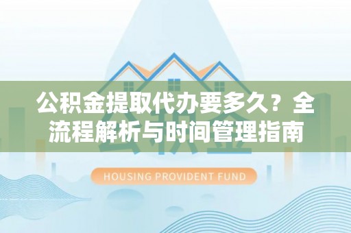 临漳公积金提取代办要多久？全流程解析与时间管理指南
