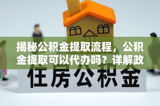 临漳揭秘公积金提取流程，公积金提取可以代办吗？详解政策与实操技巧