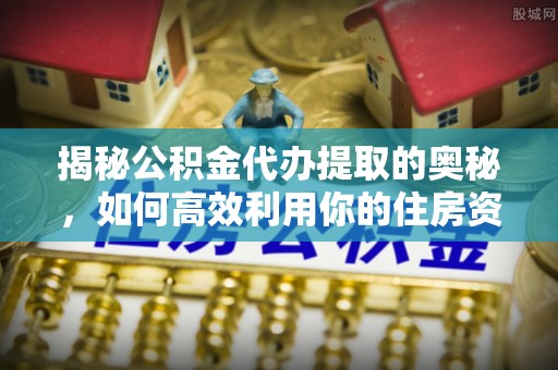 临漳揭秘公积金代办提取的奥秘，如何高效利用你的住房资金