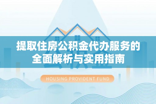 临漳提取住房公积金代办服务的全面解析与实用指南