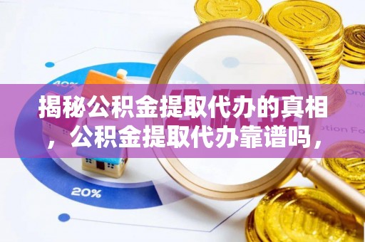临漳揭秘公积金提取代办的真相，公积金提取代办靠谱吗，如何选择专业服务？
