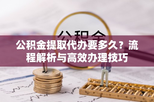 临漳公积金提取代办要多久？流程解析与高效办理技巧