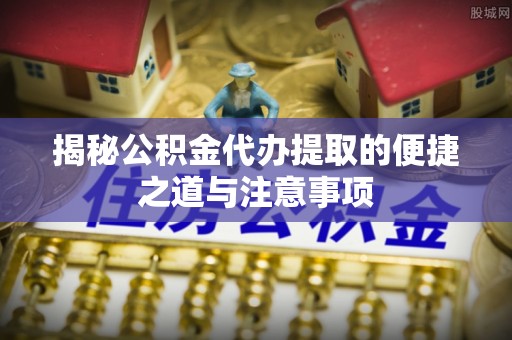 临漳揭秘公积金代办提取的便捷之道与注意事项
